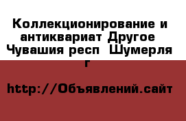 Коллекционирование и антиквариат Другое. Чувашия респ.,Шумерля г.